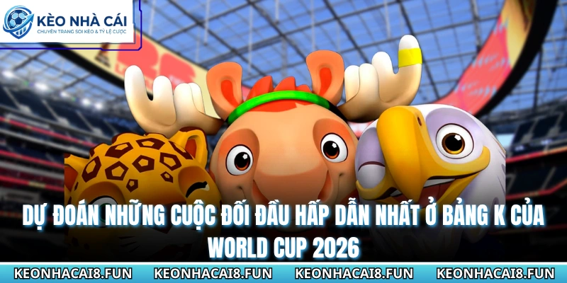 Dự đoán những cuộc đối đầu hấp dẫn nhất ở bảng K của World Cup 2026