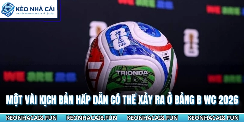Một vài kịch bản hấp dẫn có thể xảy ra ở bảng B WC 2026