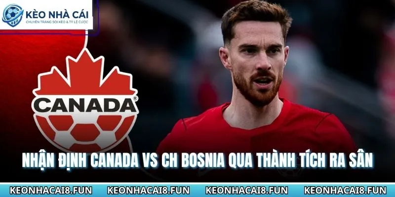 Nhận định World Cup 2026 Canada vs CH Bosnia qua thành tích ra sân
