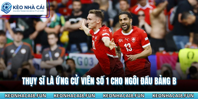 Thụy Sĩ là ứng cử viên số 1 cho ngôi đầu bảng B